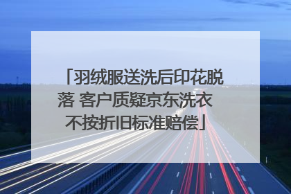 羽绒服送洗后印花脱落 客户质疑京东洗衣不按折旧标准赔偿